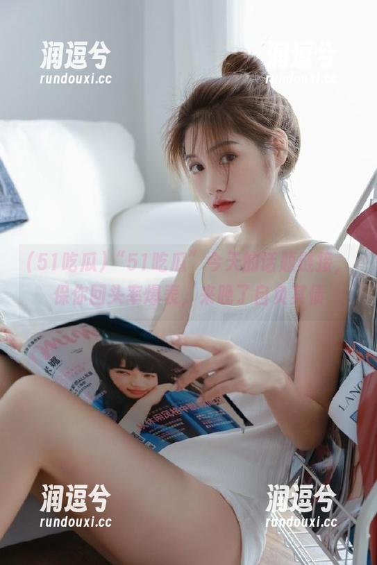 “51吃瓜”今天的话题链接,保你回头率爆表,来晚了自负其债-润逗兮 “51吃瓜”今天的话题链接,保你回头率爆表,来晚了自负其债-润逗兮
