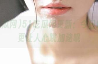 51吃瓜网更新：今日的瓜，更让人心跳加速呢