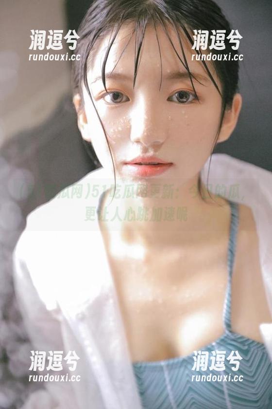 51吃瓜网更新：今日的瓜，更让人心跳加速呢-润逗兮