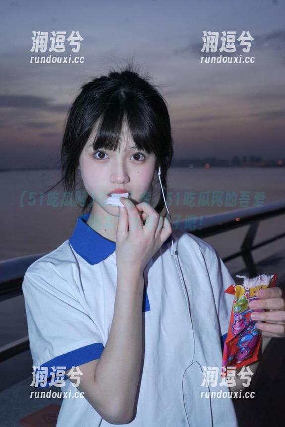 在线看戏，51吃瓜网的吾爱“剧本”太奇妙了吧！-润逗兮
