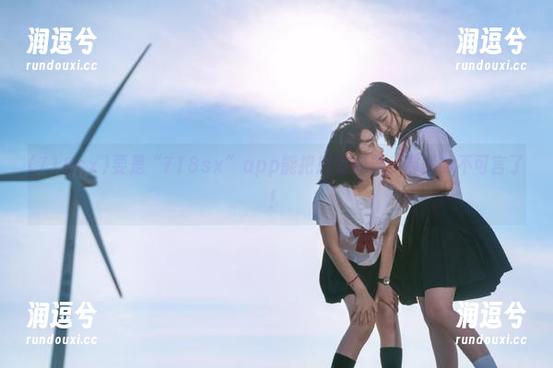 要是“718sx”app能把瓜变成糖，那就妙不可言了！-润逗兮