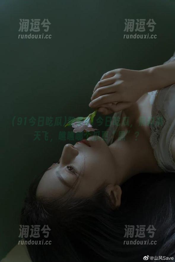 登录91今日吃瓜，黑料满天飞，瞧瞧哪个瓜更“黑”？-润逗兮