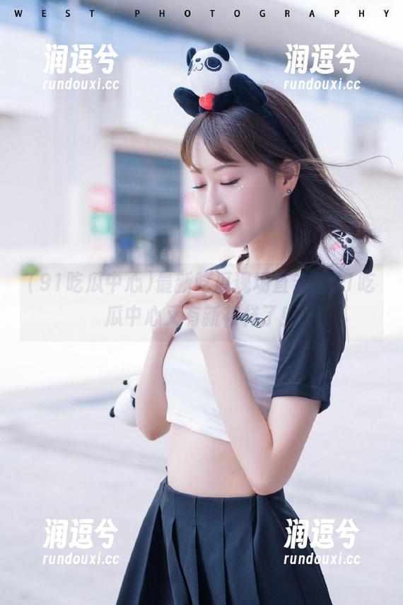 最新吃瓜现场直击，91吃瓜中心又有新花样了！-润逗兮