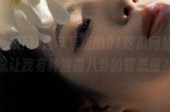 这苹果版的91吃瓜网站，咋总让我有种泄露八卦的罪恶感？