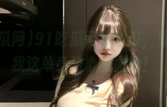 91吃瓜网站的瓜，观看中让我这单身狗心里微妙！