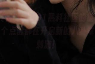 看91黑料社区的链接，仿佛每一个点击都在开启新的八卦章节，真刺激！