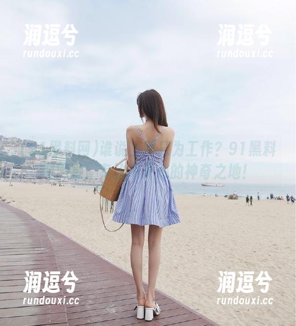 谁说上网只为工作?91黑料网网址,专治不开心的神奇之地!-润逗兮 谁说上网只为工作?91黑料网网址,专治不开心的神奇之地!-润逗兮