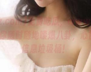 免费吃瓜，www.tttzzz.com让你随时随地嗦爆八卦，心甘情愿做信息垃圾桶！