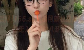 166.su吃瓜网新线路推荐，带你走入别样的八卦沼泽