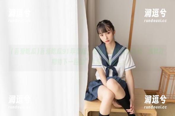 吾爱吃瓜91苹果版，总有人在幕后搞事情，我默默期待下一回的”大瓜“来袭。-润逗兮