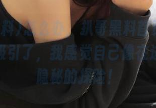 怎么办，扒哥黑料首页的这个网址太吸引了，我感觉自己像在进行一场隐秘的探险！
