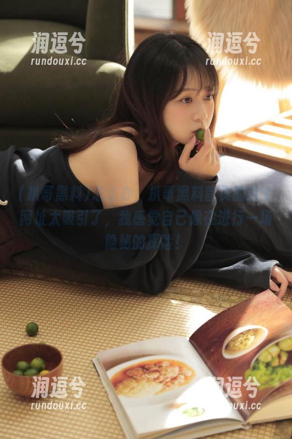 怎么办，扒哥黑料首页的这个网址太吸引了，我感觉自己像在进行一场隐秘的探险！-润逗兮