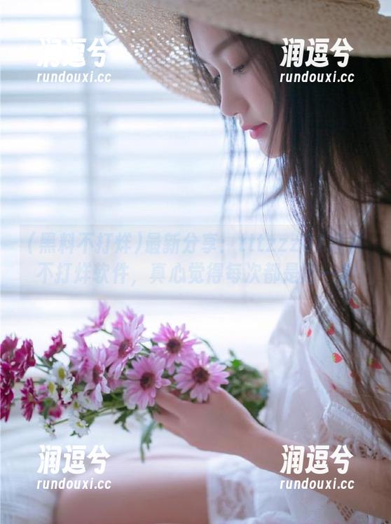 最新分享：tttzzz01黑料不打烊软件，真心觉得每次都是赌一把-润逗兮