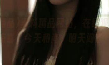 黑料精品网站，在线观看总有惊喜，今天和尚，明天阎王！