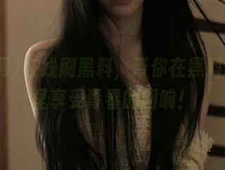 在线刷黑料，带你在黑料网app里享受青春的回响！