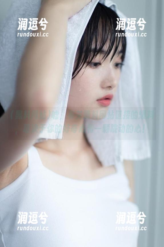嘘，有关黑料网站链接的爆料，取决于你的好奇心和一颗跳动的心！-润逗兮